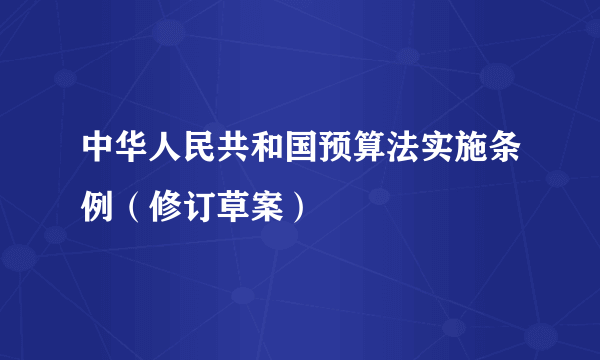 中华人民共和国预算法实施条例（修订草案）