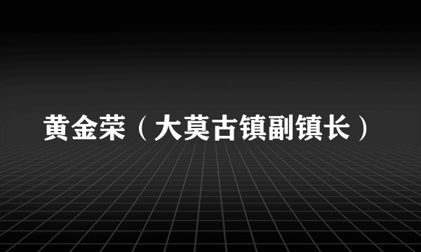 黄金荣（大莫古镇副镇长）