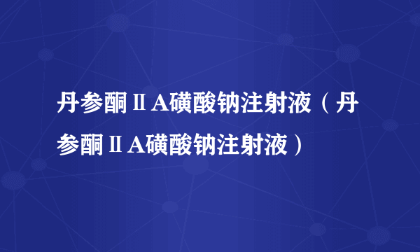 丹参酮ⅡA磺酸钠注射液（丹参酮ⅡA磺酸钠注射液）