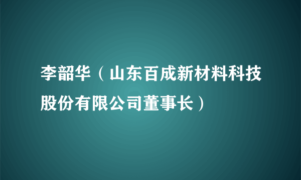 李韶华（山东百成新材料科技股份有限公司董事长）