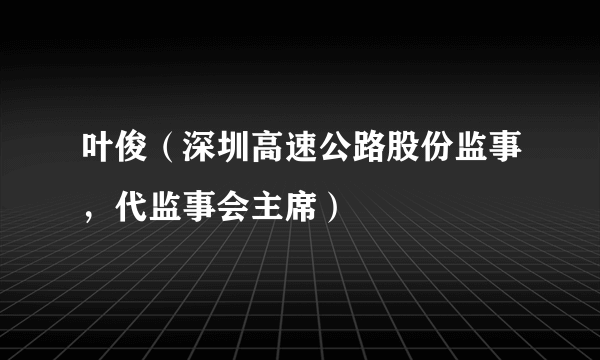 叶俊（深圳高速公路股份监事，代监事会主席）