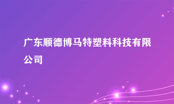 广东顺德博马特塑料科技有限公司