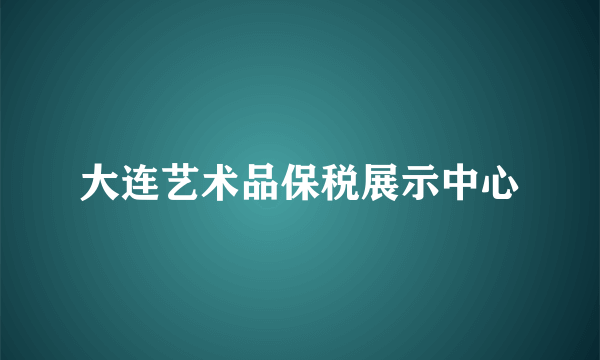 大连艺术品保税展示中心