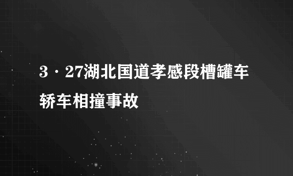 3·27湖北国道孝感段槽罐车轿车相撞事故