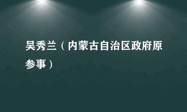 吴秀兰（内蒙古自治区政府原参事）