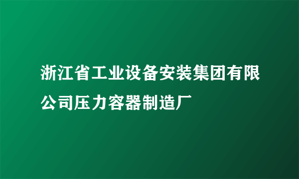 浙江省工业设备安装集团有限公司压力容器制造厂