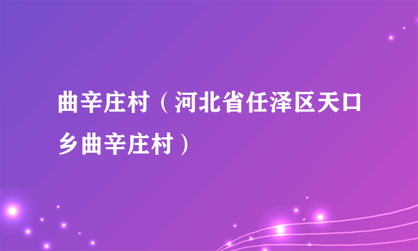 曲辛庄村（河北省任泽区天口乡曲辛庄村）