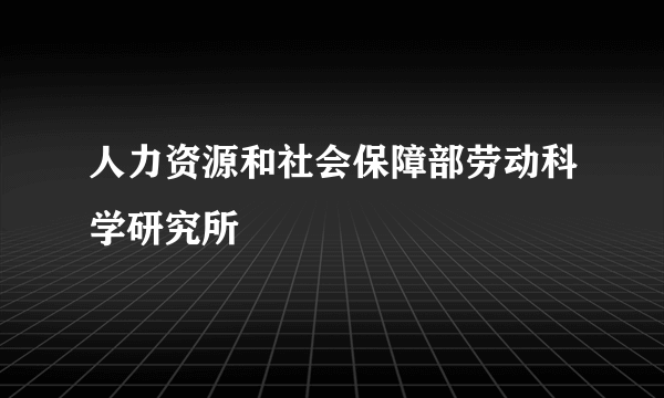 人力资源和社会保障部劳动科学研究所