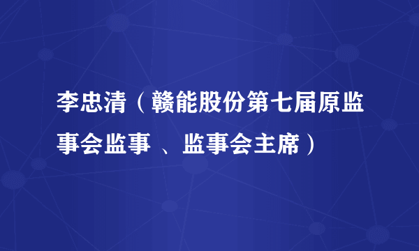 李忠清（赣能股份第七届原监事会监事 、监事会主席）