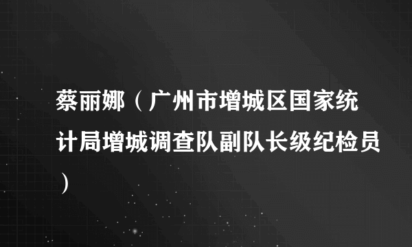 蔡丽娜（广州市增城区国家统计局增城调查队副队长级纪检员）