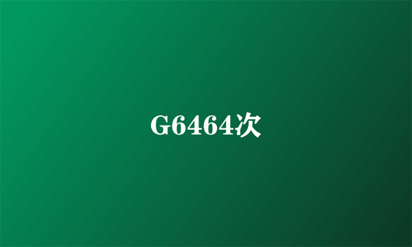 G6464次