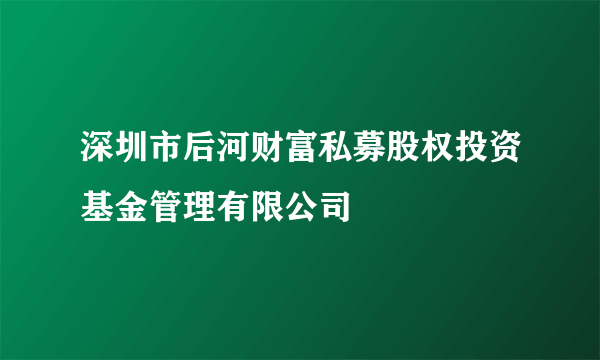 深圳市后河财富私募股权投资基金管理有限公司