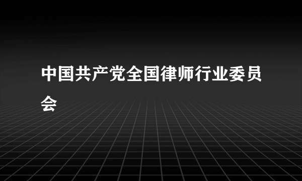 中国共产党全国律师行业委员会