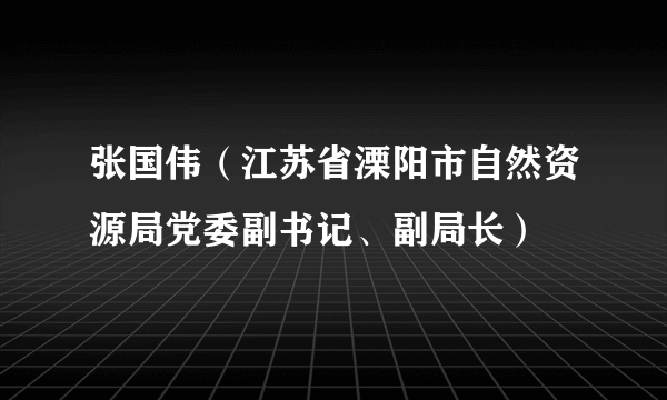 张国伟（江苏省溧阳市自然资源局党委副书记、副局长）