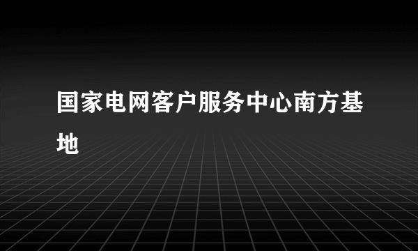 国家电网客户服务中心南方基地