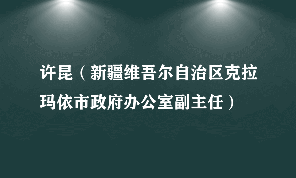 许昆（新疆维吾尔自治区克拉玛依市政府办公室副主任）