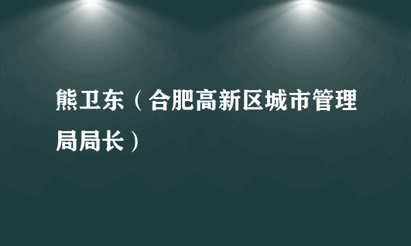 熊卫东（合肥高新区城市管理局局长）