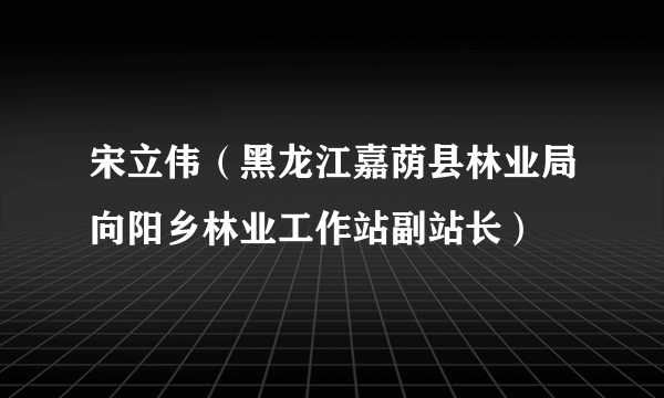 宋立伟（黑龙江嘉荫县林业局向阳乡林业工作站副站长）