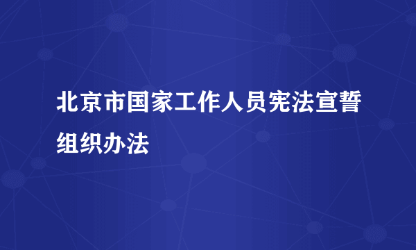 北京市国家工作人员宪法宣誓组织办法