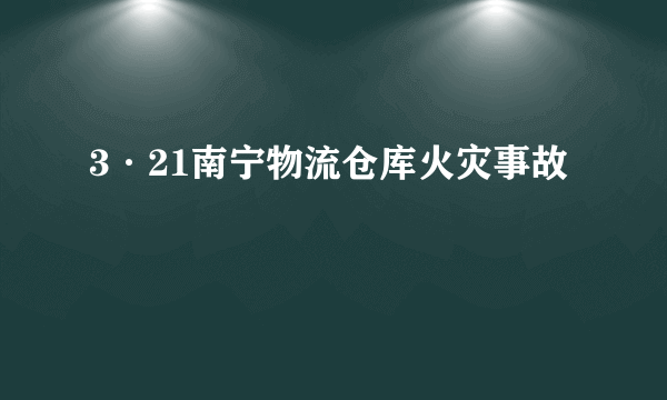 3·21南宁物流仓库火灾事故