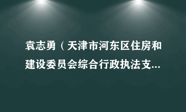 袁志勇（天津市河东区住房和建设委员会综合行政执法支队书记、支队长）