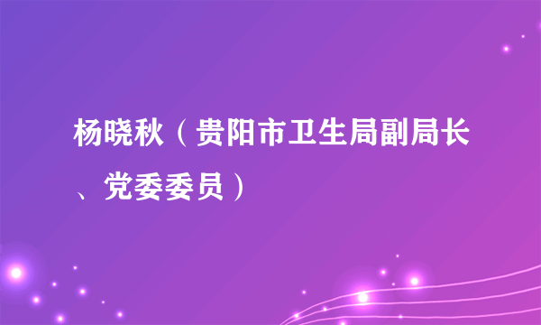 杨晓秋（贵阳市卫生局副局长、党委委员）