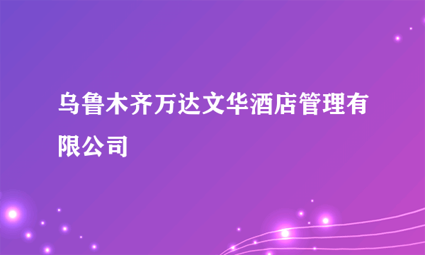 乌鲁木齐万达文华酒店管理有限公司