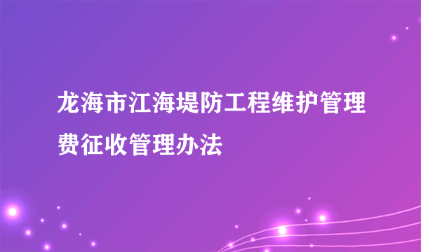 龙海市江海堤防工程维护管理费征收管理办法