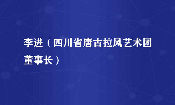 李进（四川省唐古拉风艺术团董事长）