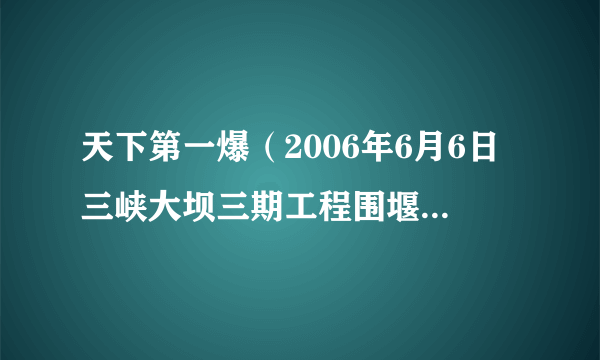 天下第一爆（2006年6月6日三峡大坝三期工程围堰爆破作业）