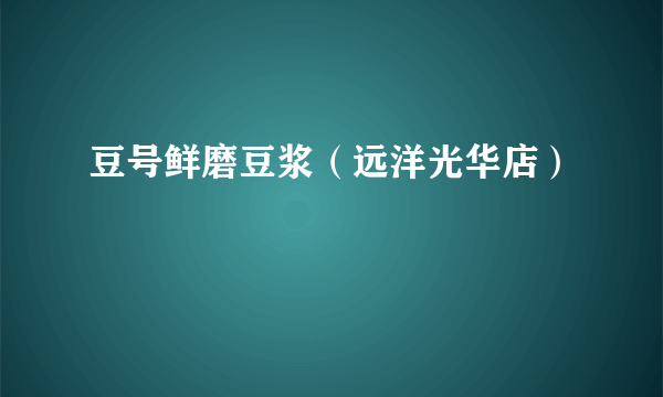 豆号鲜磨豆浆（远洋光华店）