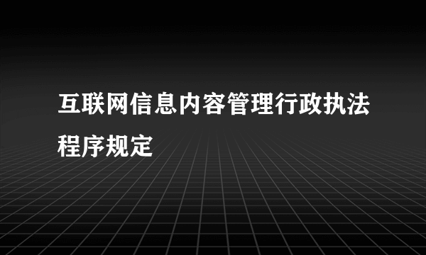 互联网信息内容管理行政执法程序规定