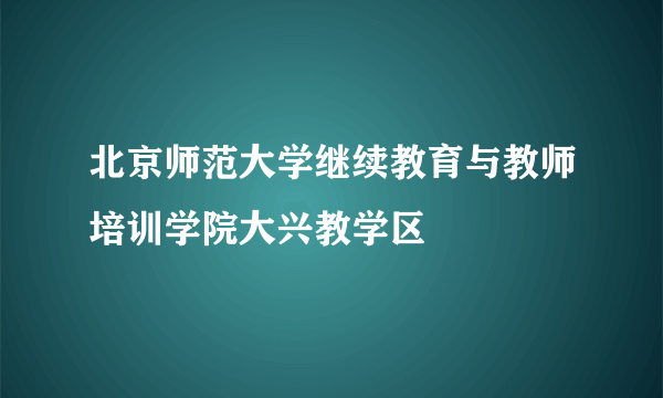 北京师范大学继续教育与教师培训学院大兴教学区