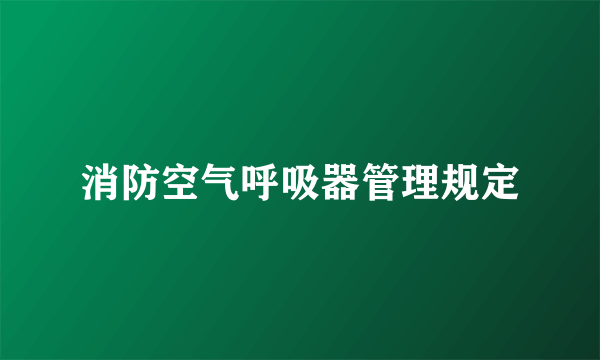 消防空气呼吸器管理规定