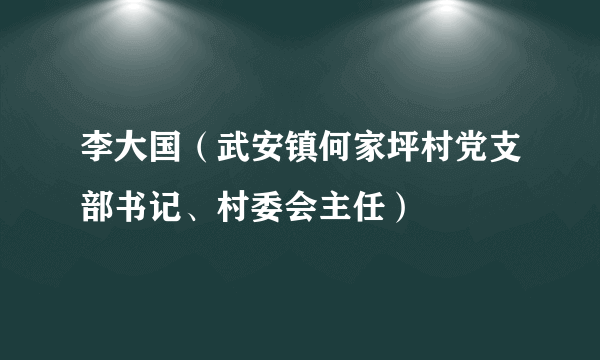 李大国（武安镇何家坪村党支部书记、村委会主任）