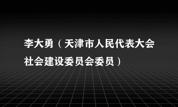 李大勇（天津市人民代表大会社会建设委员会委员）