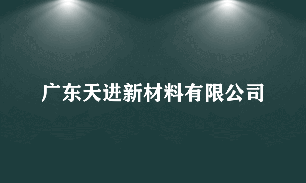 广东天进新材料有限公司