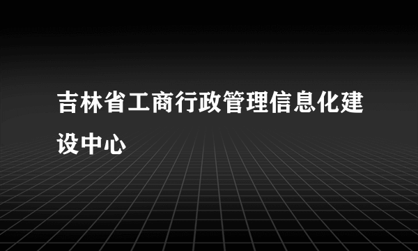 吉林省工商行政管理信息化建设中心