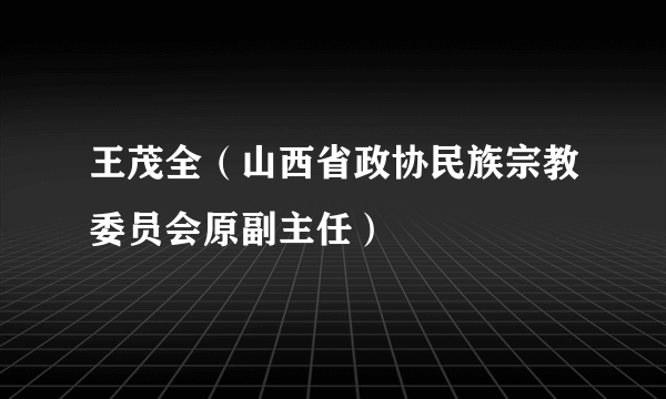 王茂全（山西省政协民族宗教委员会原副主任）