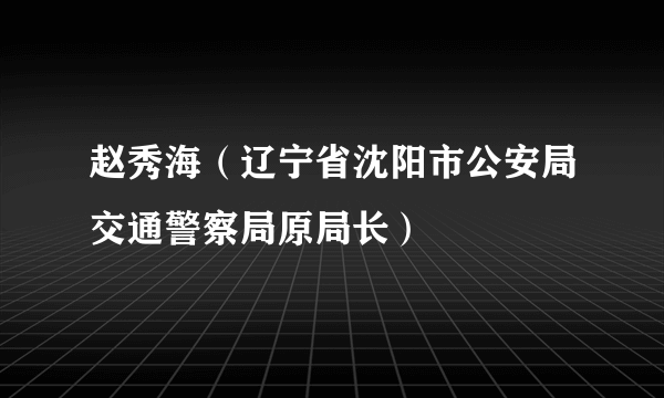 赵秀海（辽宁省沈阳市公安局交通警察局原局长）