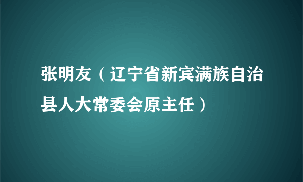 张明友（辽宁省新宾满族自治县人大常委会原主任）