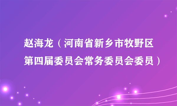 赵海龙（河南省新乡市牧野区第四届委员会常务委员会委员）