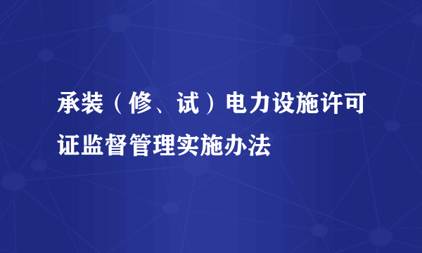 承装（修、试）电力设施许可证监督管理实施办法