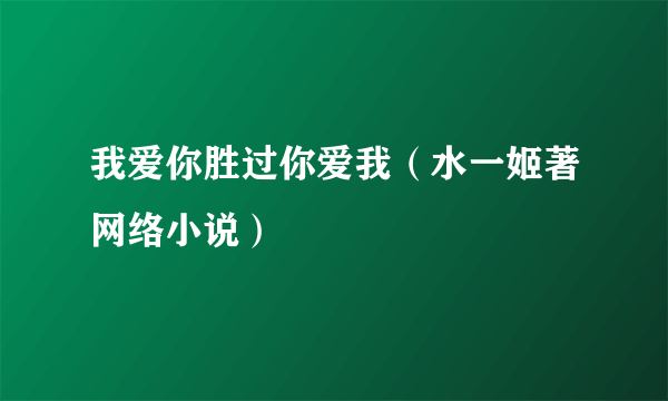 我爱你胜过你爱我（水一姬著网络小说）