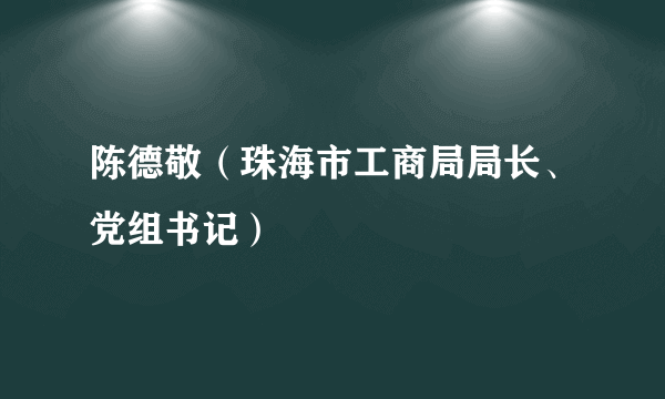 陈德敬（珠海市工商局局长、党组书记）