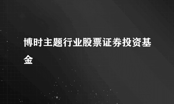 博时主题行业股票证券投资基金