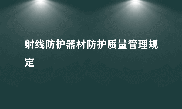 射线防护器材防护质量管理规定