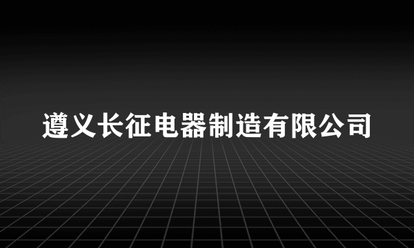 遵义长征电器制造有限公司