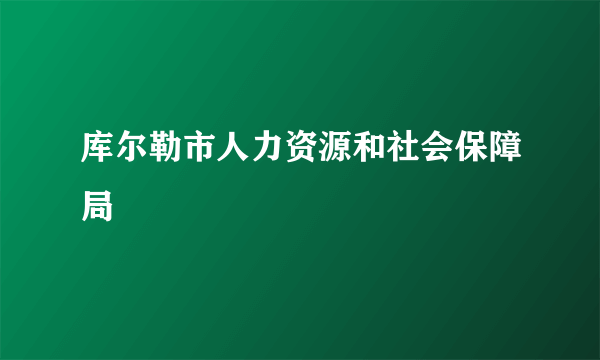 库尔勒市人力资源和社会保障局