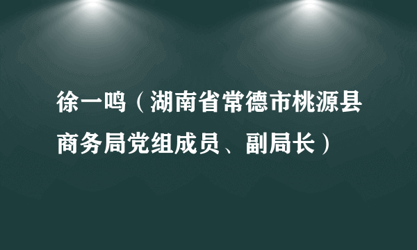 徐一鸣（湖南省常德市桃源县商务局党组成员、副局长）